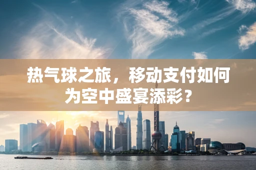 热气球之旅，移动支付如何为空中盛宴添彩？