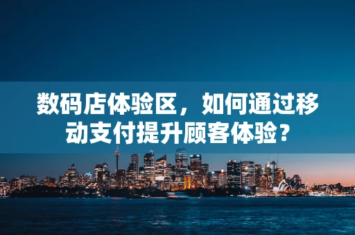 数码店体验区，如何通过移动支付提升顾客体验？