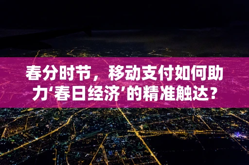 春分时节，移动支付如何助力‘春日经济’的精准触达？