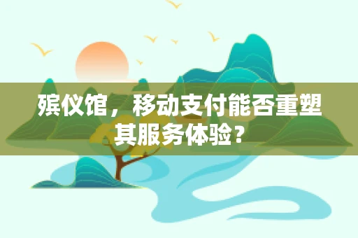 殡仪馆，移动支付能否重塑其服务体验？