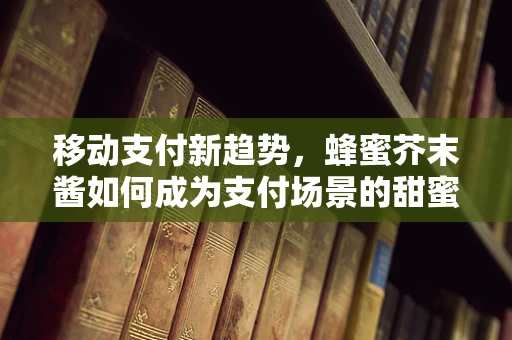 移动支付新趋势，蜂蜜芥末酱如何成为支付场景的甜蜜创新？