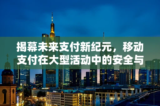 揭幕未来支付新纪元，移动支付在大型活动中的安全与便捷性挑战