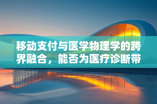 移动支付与医学物理学的跨界融合，能否为医疗诊断带来新突破？