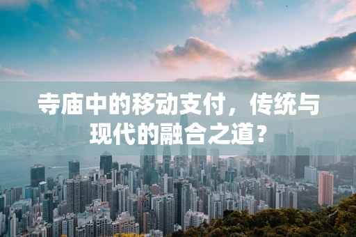 寺庙中的移动支付，传统与现代的融合之道？