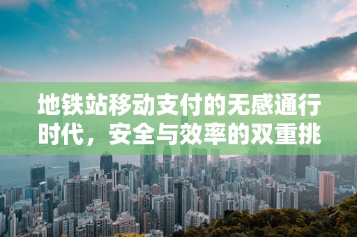 地铁站移动支付的无感通行时代，安全与效率的双重挑战？