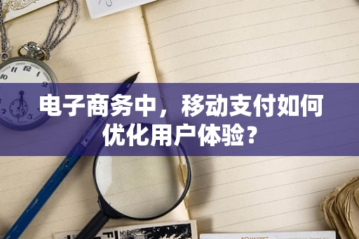 电子商务中，移动支付如何优化用户体验？