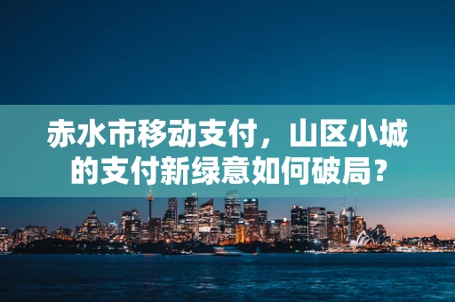 赤水市移动支付，山区小城的支付新绿意如何破局？