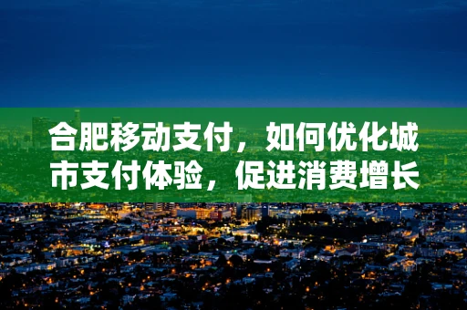 合肥移动支付，如何优化城市支付体验，促进消费增长？