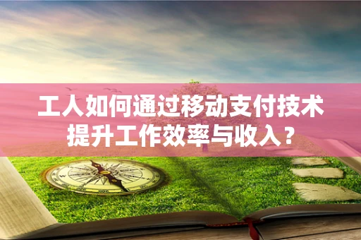 工人如何通过移动支付技术提升工作效率与收入？