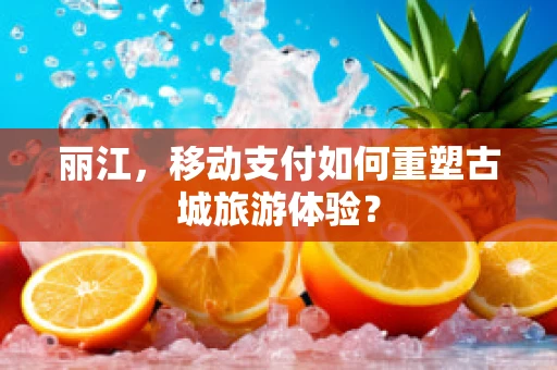 丽江，移动支付如何重塑古城旅游体验？