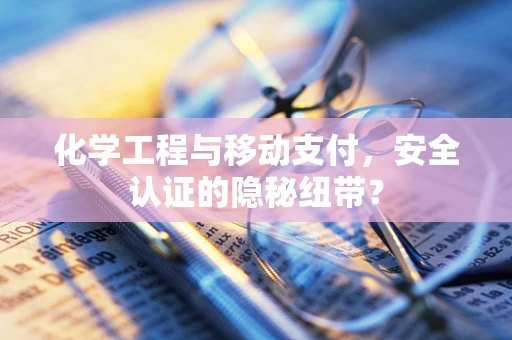 化学工程与移动支付，安全认证的隐秘纽带？