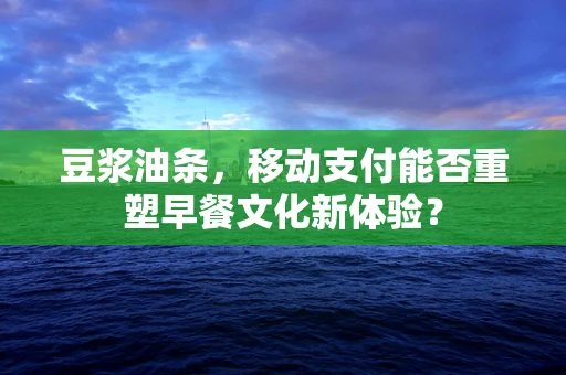 豆浆油条，移动支付能否重塑早餐文化新体验？