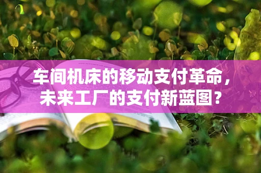 车间机床的移动支付革命，未来工厂的支付新蓝图？