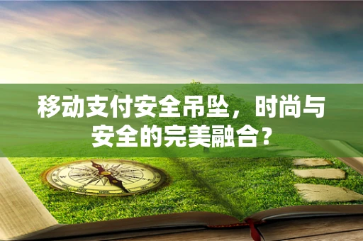 移动支付安全吊坠，时尚与安全的完美融合？