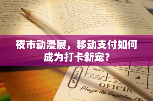 夜市动漫展，移动支付如何成为打卡新宠？