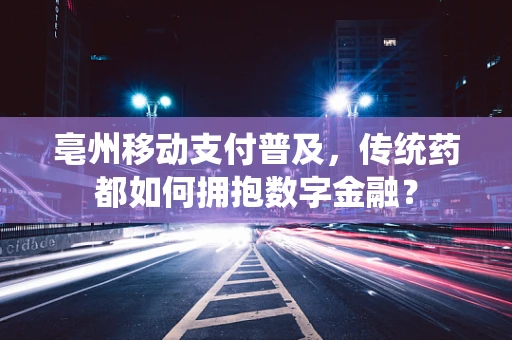 亳州移动支付普及，传统药都如何拥抱数字金融？