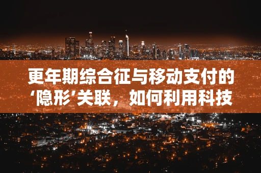 更年期综合征与移动支付的‘隐形’关联，如何利用科技缓解‘中年危机’？