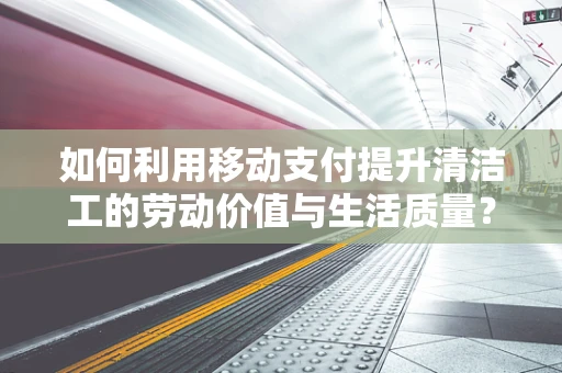 如何利用移动支付提升清洁工的劳动价值与生活质量？