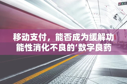 移动支付，能否成为缓解功能性消化不良的‘数字良药’？