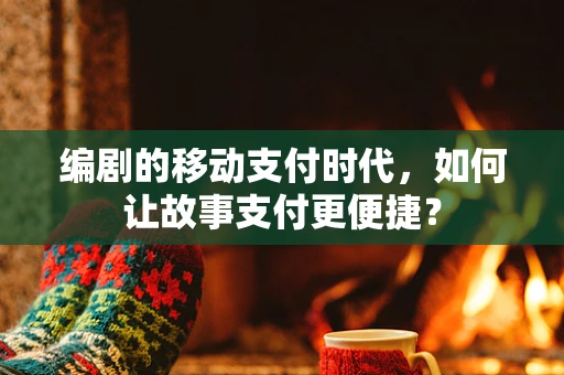 编剧的移动支付时代，如何让故事支付更便捷？