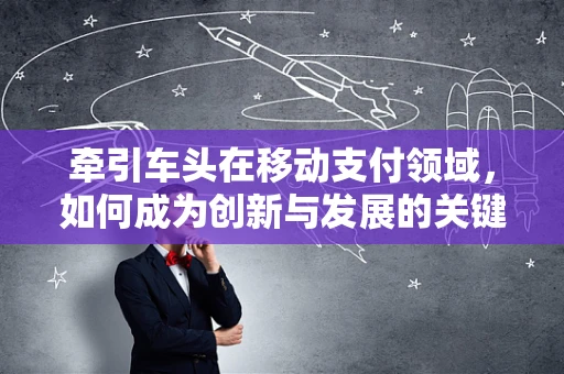 牵引车头在移动支付领域，如何成为创新与发展的关键驱动力？