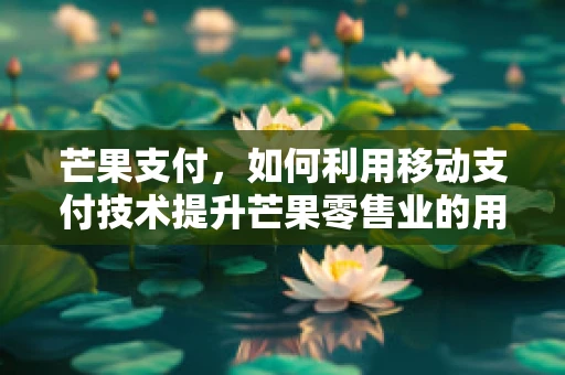 芒果支付，如何利用移动支付技术提升芒果零售业的用户体验？