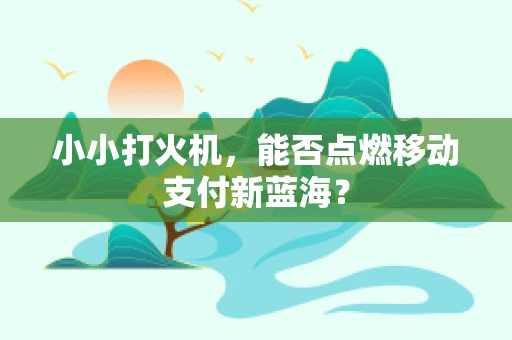 小小打火机，能否点燃移动支付新蓝海？