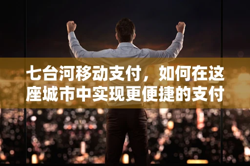 七台河移动支付，如何在这座城市中实现更便捷的支付体验？