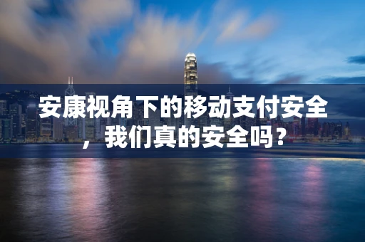 安康视角下的移动支付安全，我们真的安全吗？