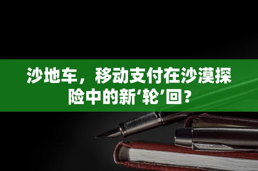 沙地车，移动支付在沙漠探险中的新‘轮’回？