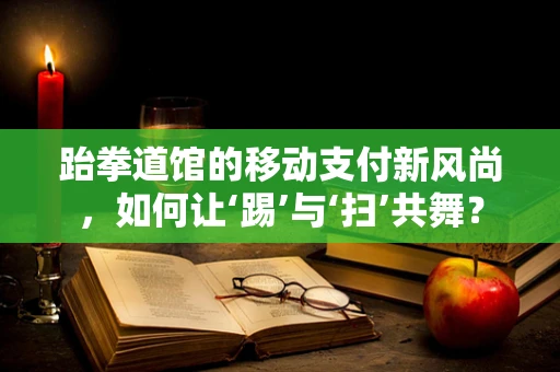 跆拳道馆的移动支付新风尚，如何让‘踢’与‘扫’共舞？