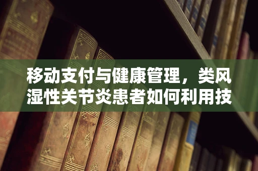 移动支付与健康管理，类风湿性关节炎患者如何利用技术缓解疼痛？