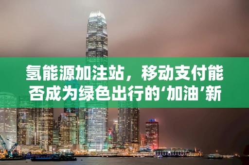 氢能源加注站，移动支付能否成为绿色出行的‘加油’新方式？