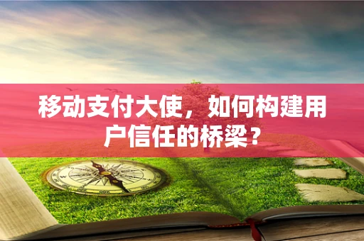 移动支付大使，如何构建用户信任的桥梁？