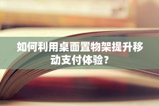 如何利用桌面置物架提升移动支付体验？