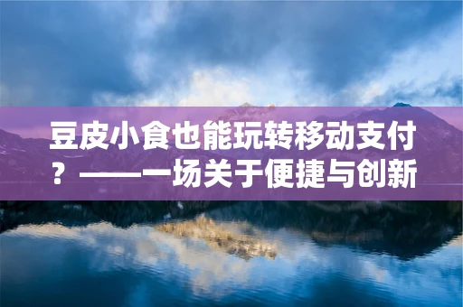 豆皮小食也能玩转移动支付？——一场关于便捷与创新的跨界尝试