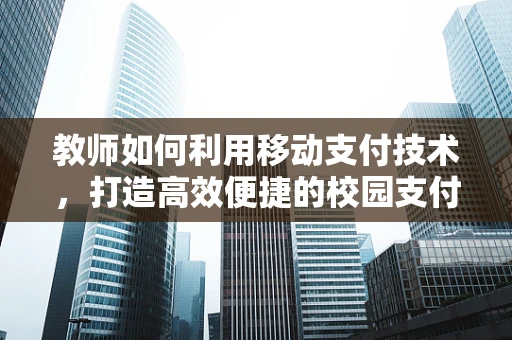 教师如何利用移动支付技术，打造高效便捷的校园支付环境？