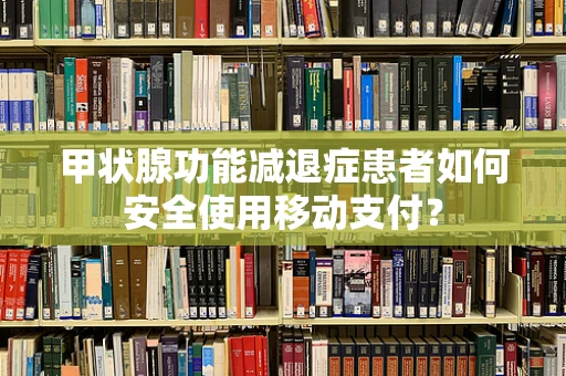 甲状腺功能减退症患者如何安全使用移动支付？