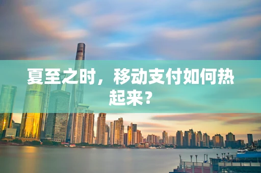 夏至之时，移动支付如何热起来？