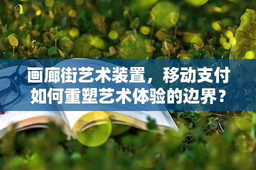 画廊街艺术装置，移动支付如何重塑艺术体验的边界？