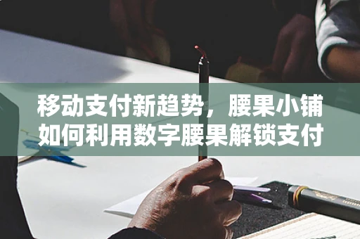 移动支付新趋势，腰果小铺如何利用数字腰果解锁支付新体验？