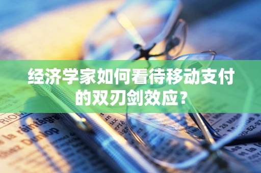 经济学家如何看待移动支付的双刃剑效应？