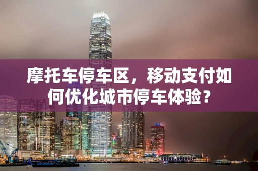 摩托车停车区，移动支付如何优化城市停车体验？