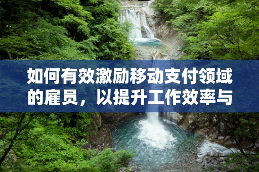 如何有效激励移动支付领域的雇员，以提升工作效率与创新能力？