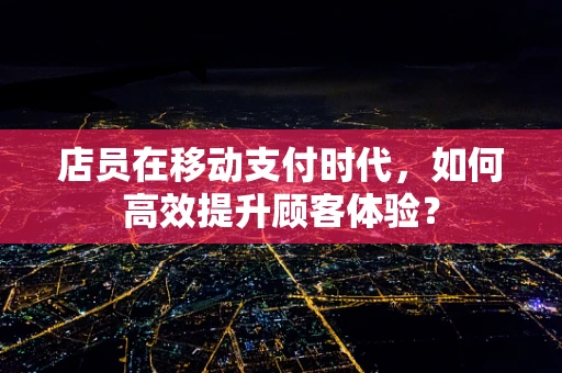 店员在移动支付时代，如何高效提升顾客体验？