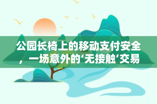 公园长椅上的移动支付安全，一场意外的‘无接触’交易？