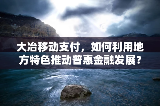 大冶移动支付，如何利用地方特色推动普惠金融发展？