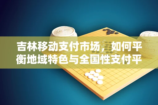 吉林移动支付市场，如何平衡地域特色与全国性支付平台的融合？