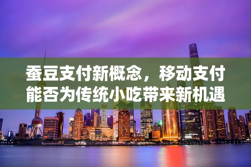 蚕豆支付新概念，移动支付能否为传统小吃带来新机遇？