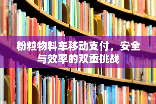 粉粒物料车移动支付，安全与效率的双重挑战